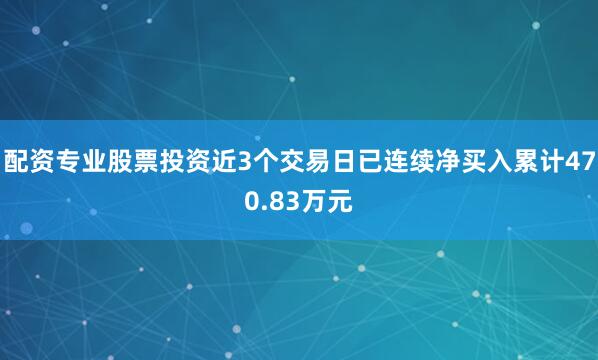 配资专业股票投资近3个交易日已连续净买入累计470.83万元