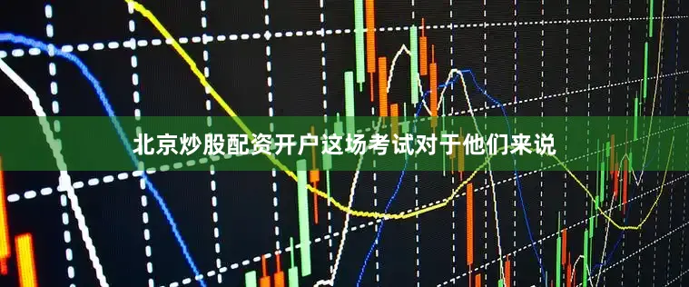 北京炒股配资开户这场考试对于他们来说
