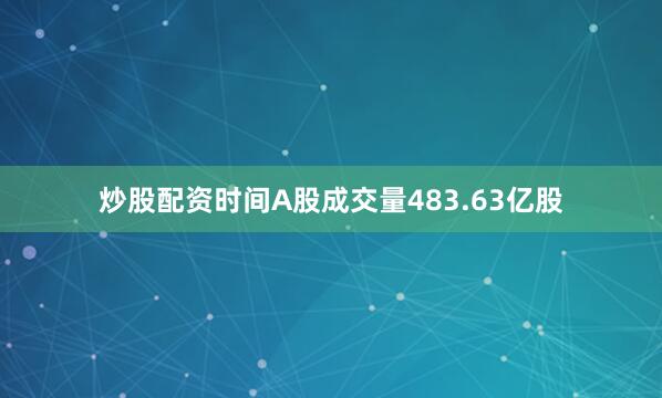 炒股配资时间A股成交量483.63亿股
