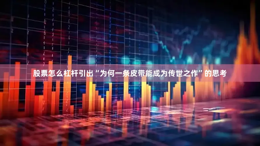 股票怎么杠杆引出“为何一条皮带能成为传世之作”的思考