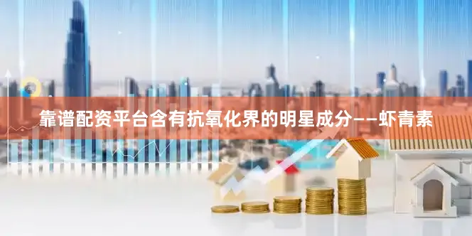 靠谱配资平台含有抗氧化界的明星成分——虾青素