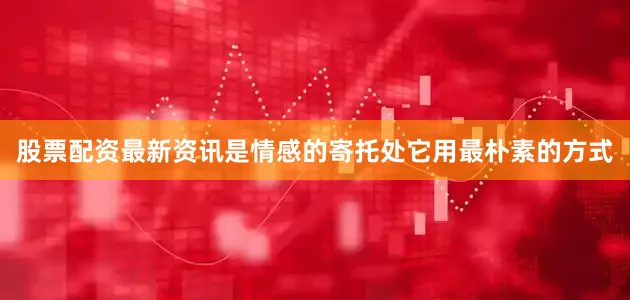 股票配资最新资讯是情感的寄托处它用最朴素的方式