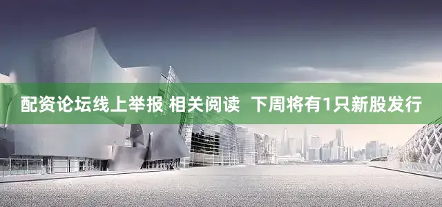 配资论坛线上举报 相关阅读  下周将有1只新股发行