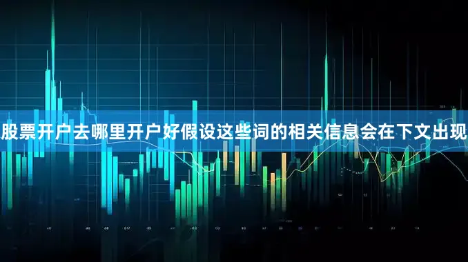 股票开户去哪里开户好假设这些词的相关信息会在下文出现
