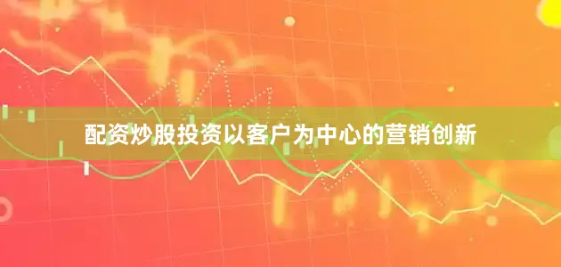配资炒股投资以客户为中心的营销创新