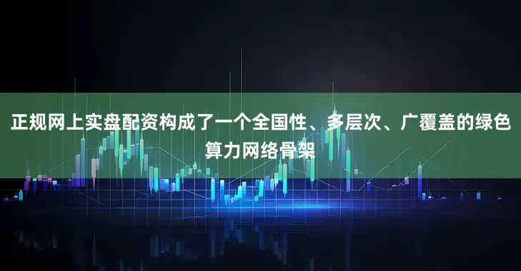 正规网上实盘配资构成了一个全国性、多层次、广覆盖的绿色算力网络骨架